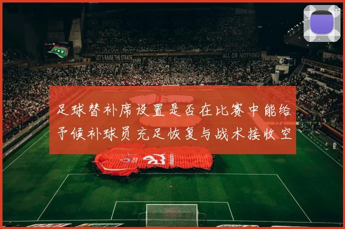 足球替补席设置是否在比赛中能给予候补球员充足恢复与战术接收空间