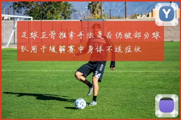 足球正骨推拿手法是否仍被部分球队用于缓解赛中身体不适症状