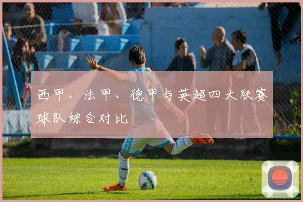 西甲、法甲、德甲与英超四大联赛球队综合对比