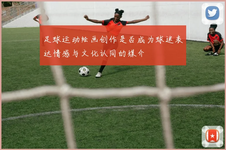 足球运动绘画创作是否成为球迷表达情感与文化认同的媒介