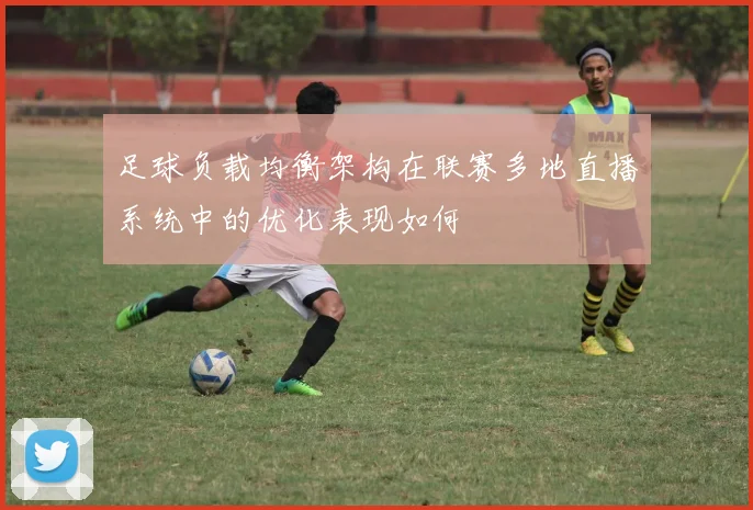 足球负载均衡架构在联赛多地直播系统中的优化表现如何
