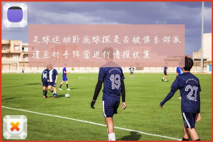 足球运动卧底球探是否被俱乐部派遣至对手阵营进行情报收集