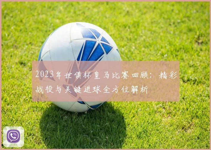 2023年世俱杯皇马比赛回顾：精彩战役与关键进球全方位解析