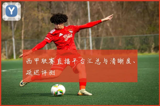 西甲联赛直播平台汇总与清晰度、延迟评测