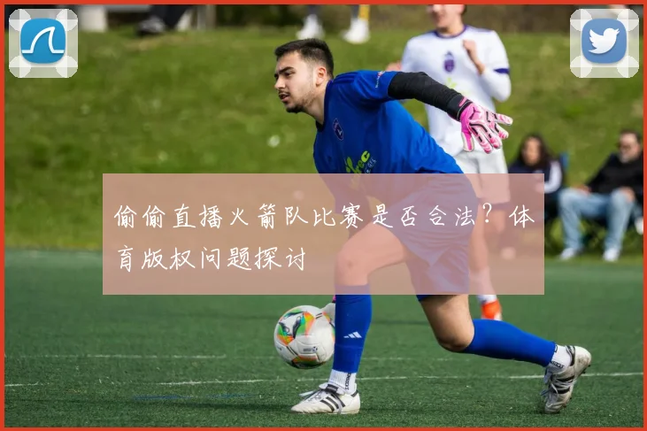 偷偷直播火箭队比赛是否合法？体育版权问题探讨